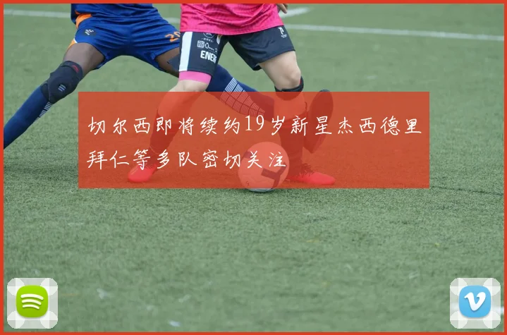切尔西即将续约19岁新星杰西德里拜仁等多队密切关注