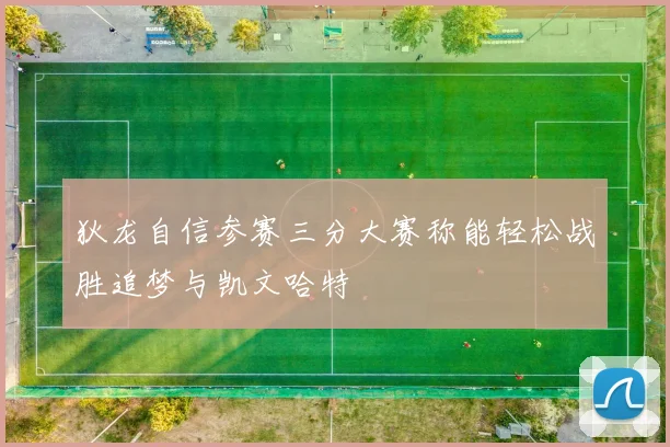 狄龙自信参赛三分大赛称能轻松战胜追梦与凯文哈特