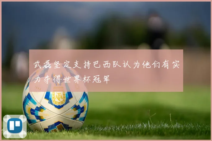 武磊坚定支持巴西队认为他们有实力夺得世界杯冠军