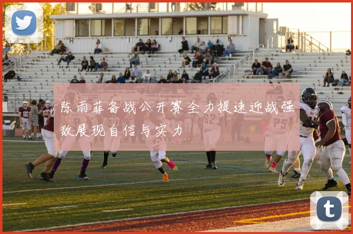 陈雨菲备战公开赛全力提速迎战强敌展现自信与实力