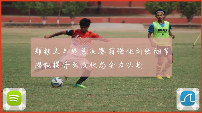 郑钦文年终总决赛前强化训练细节揭秘提升竞技状态全力以赴